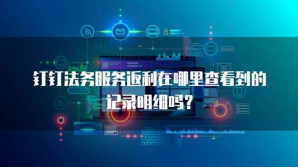 钉钉法务服务返利在哪里查看到的记录明细吗?