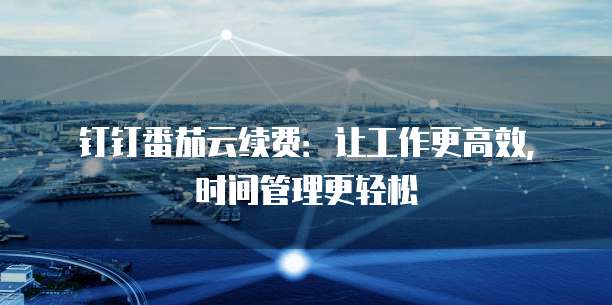 钉钉番茄云续费:让工作更高效,时间管理更轻松