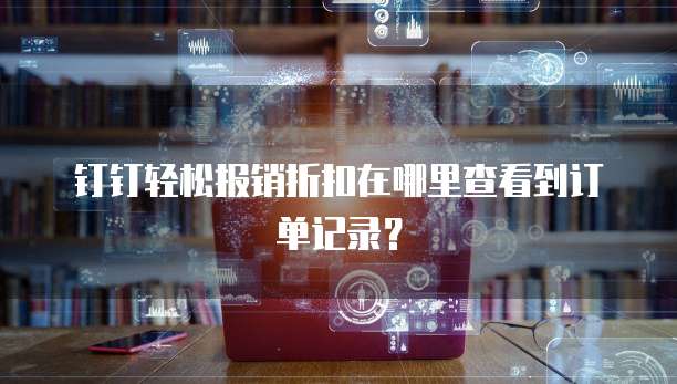 钉钉轻松报销折扣在哪里查看到订单记录？