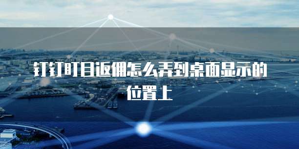 钉钉盯目返佣怎么弄到桌面显示的位置上