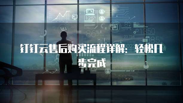 钉钉云售后购买流程详解：轻松几步完成