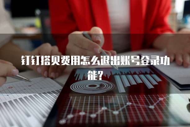钉钉搭贝费用怎么退出账号登录功能?