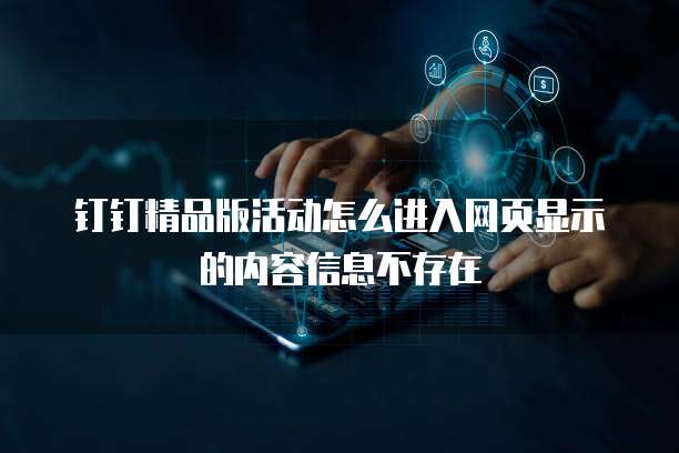 钉钉精品版活动怎么进入网页显示的内容信息不存在