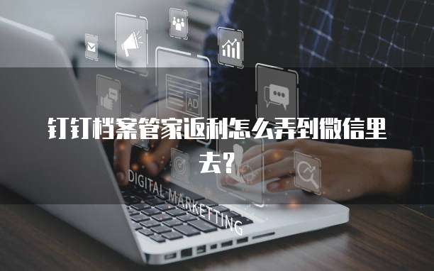 钉钉档案管家返利怎么弄到微信里去?