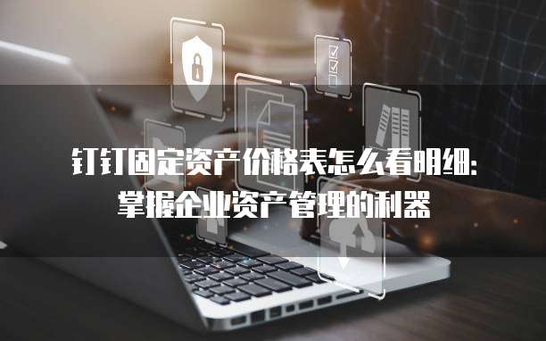 钉钉固定资产价格表怎么看明细：掌握企业资产管理的利器