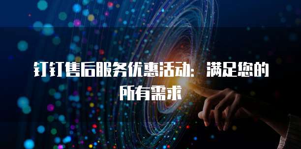 钉钉售后服务优惠活动：满足您的所有需求