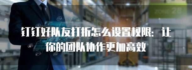 钉钉好队友打折怎么设置权限:让你的团队协作更加高效