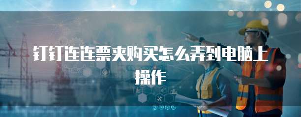钉钉连连票夹购买怎么弄到电脑上操作