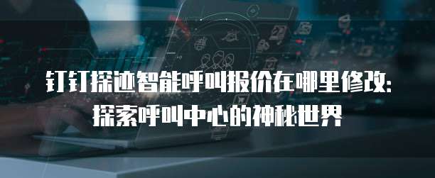 钉钉探迹智能呼叫报价在哪里修改:探索呼叫中心的神秘世界