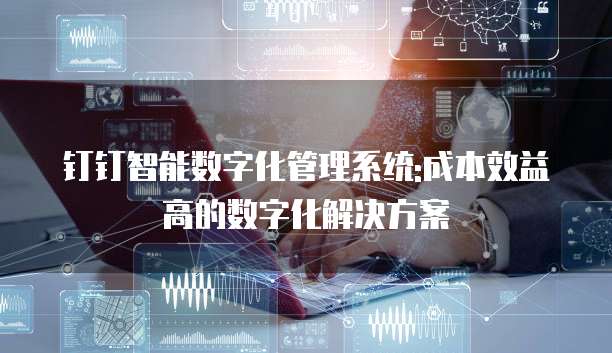 钉钉智能数字化管理系统:成本效益高的数字化解决方案
