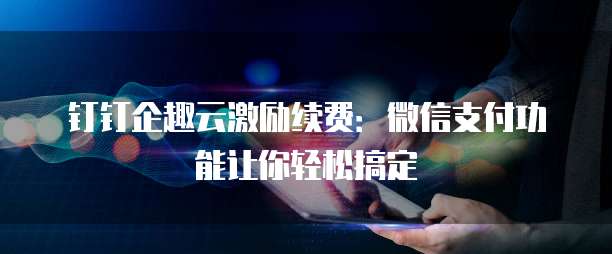 钉钉企趣云激励续费:微信支付功能让你轻松搞定