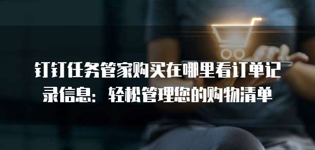 钉钉任务管家购买在哪里看订单记录信息:轻松管理您的购物清单