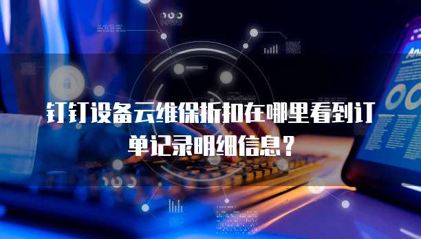 钉钉设备云维保折扣在哪里看到订单记录明细信息？