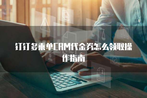 钉钉多乘单CRM代金券怎么领取操作指南