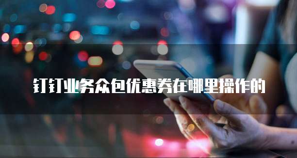 钉钉业务众包优惠券在哪里操作的