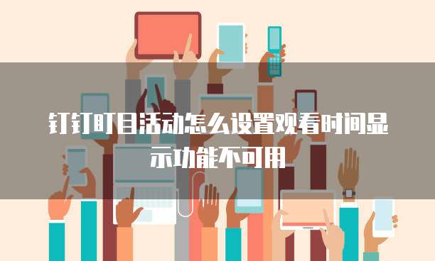 钉钉盯目活动怎么设置观看时间显示功能不可用