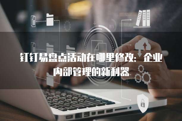 钉钉易盘点活动在哪里修改：企业内部管理的新利器