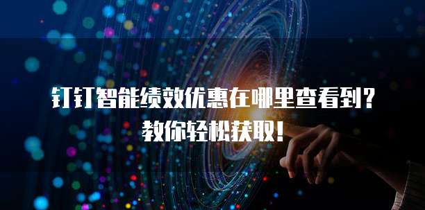 钉钉智能绩效优惠在哪里查看到？教你轻松获取！