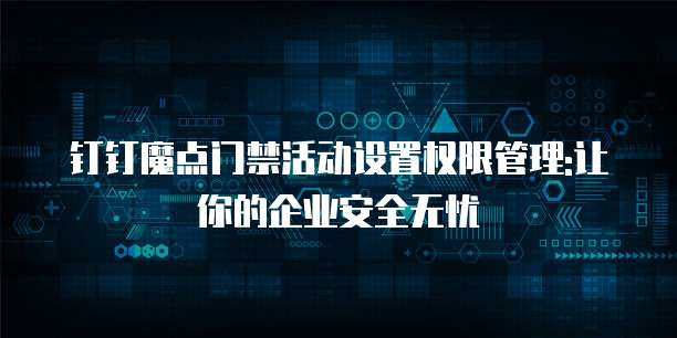 钉钉魔点门禁活动设置权限管理:让你的企业安全无忧