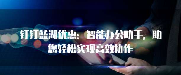 钉钉蓝湖优惠:智能办公助手,助您轻松实现高效协作