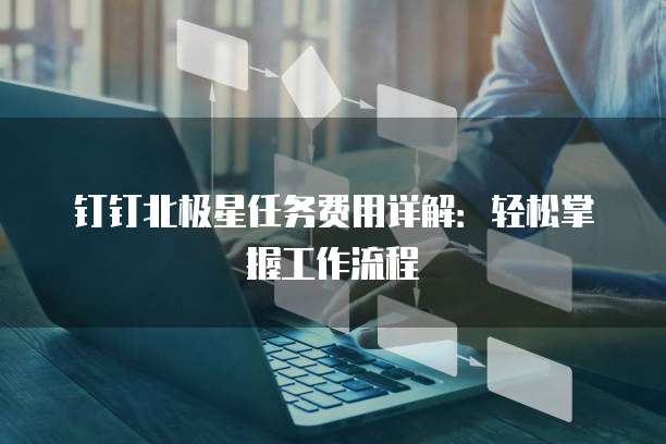 钉钉北极星任务费用详解：轻松掌握工作流程
