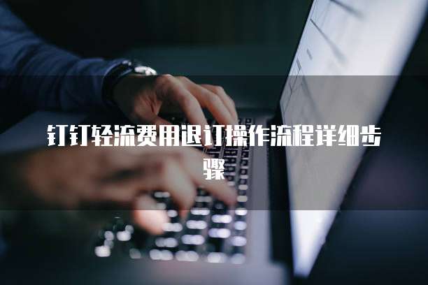 钉钉轻流费用退订操作流程详细步骤