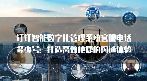 钉钉智能数字化管理系统客服电话多少号:打造高效便捷的沟通体验