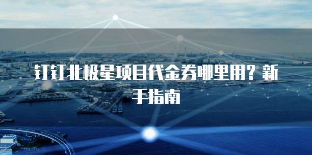 钉钉北极星项目代金券哪里用？新手指南