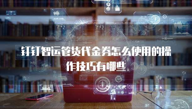 钉钉智运管货代金券怎么使用的操作技巧有哪些