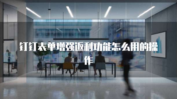 钉钉表单增强返利功能怎么用的操作