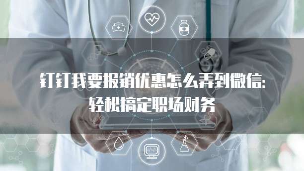 钉钉我要报销优惠怎么弄到微信：轻松搞定职场财务