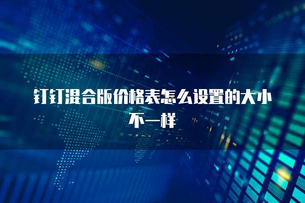 钉钉混合版价格表怎么设置的大小不一样