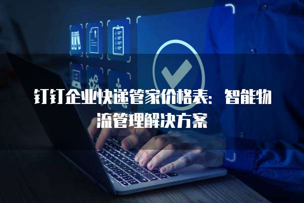 钉钉企业快递管家价格表:智能物流管理解决方案
