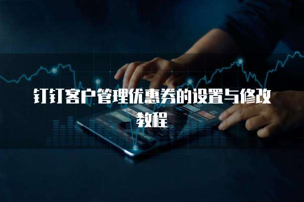 钉钉客户管理优惠券的设置与修改教程