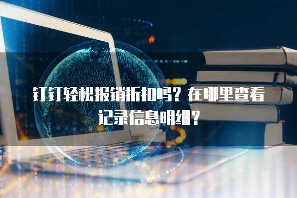 钉钉轻松报销折扣吗?在哪里查看记录信息明细?