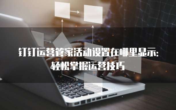 钉钉运营管家活动设置在哪里显示:轻松掌握运营技巧