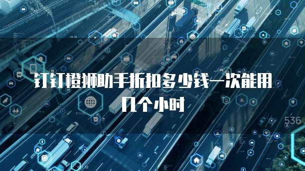 钉钉橙狮助手折扣多少钱一次能用几个小时
