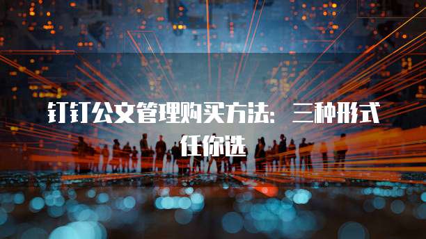 钉钉公文管理购买方法:三种形式任你选