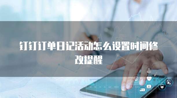 钉钉订单日记活动怎么设置时间修改提醒
