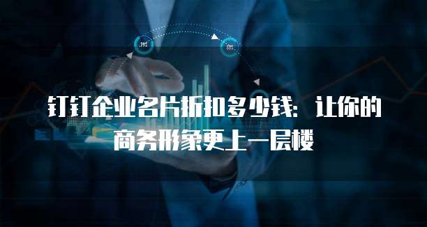 钉钉企业名片折扣多少钱:让你的商务形象更上一层楼