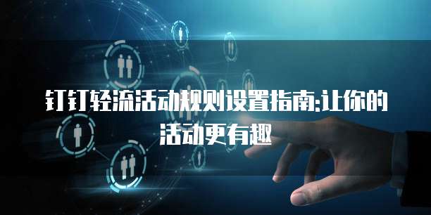 钉钉轻流活动规则设置指南:让你的活动更有趣