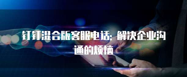 钉钉混合版客服电话: 解决企业沟通的烦恼