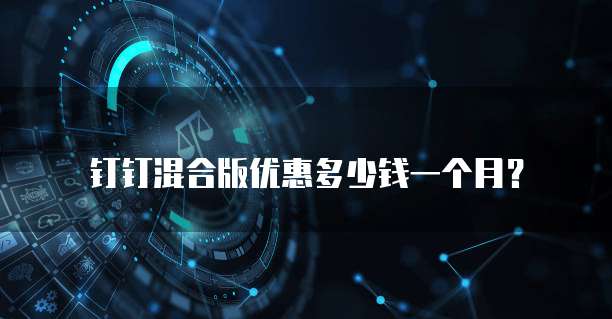 钉钉混合版优惠多少钱一个月？