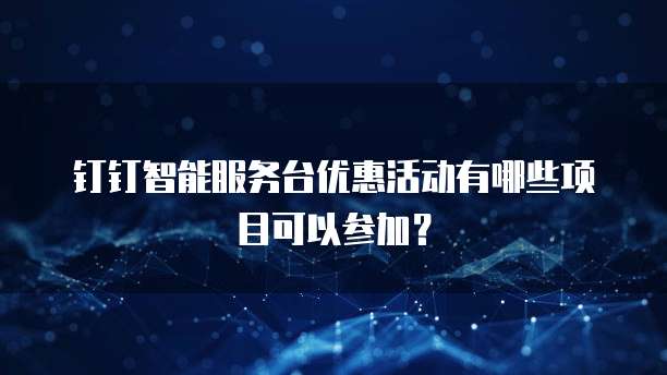 钉钉智能服务台优惠活动有哪些项目可以参加?
