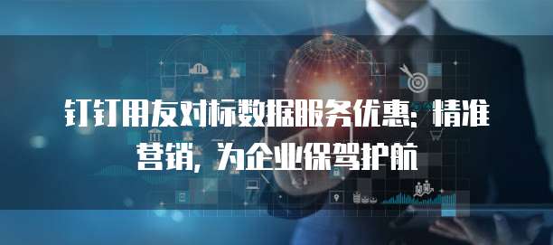 钉钉用友对标数据服务优惠: 精准营销, 为企业保驾护航