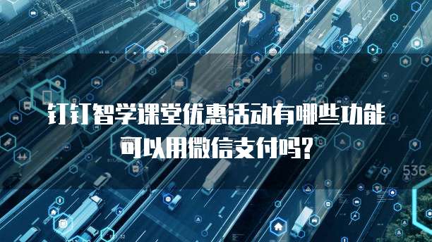 钉钉智学课堂优惠活动有哪些功能可以用微信支付吗?