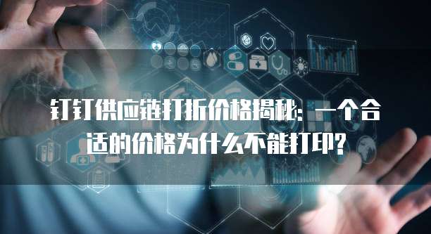 钉钉供应链打折价格揭秘: 一个合适的价格为什么不能打印?