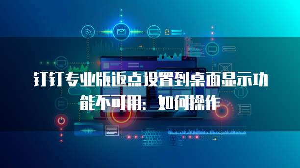 钉钉专业版返点设置到桌面显示功能不可用:如何操作