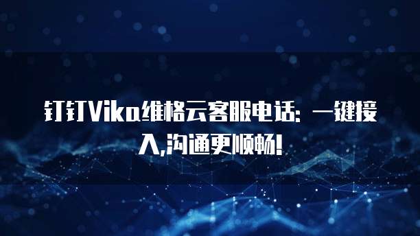 钉钉Vika维格云客服电话: 一键接入,沟通更顺畅!