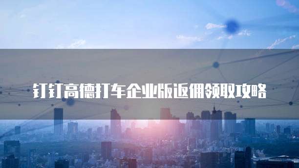 钉钉高德打车企业版返佣领取攻略